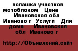 вспашка участков мотоблоком › Цена ­ 600 - Ивановская обл., Иваново г. Услуги » Для дома   . Ивановская обл.,Иваново г.